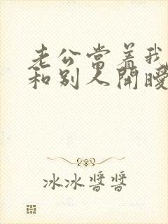 老公当着我的面和别人开暧昧玩笑