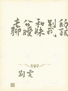 老公和别的女人聊暧昧我该怎么办