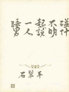 睡一起不碰你的男人说明什么