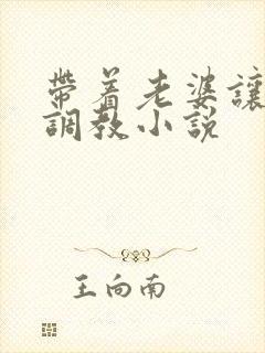 带着老婆让别人调教小说