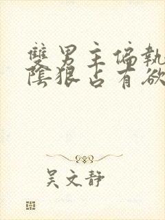 双男主偏执病态阴狠占有欲强小说