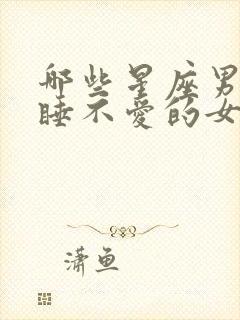 哪些星座男不会睡不爱的女人