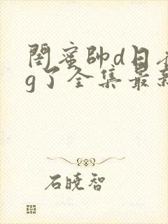 闺蜜帅d日夜猛g了全集最新章节阅读