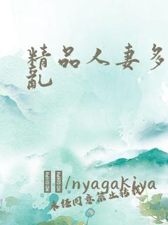 精品人妻多p欲乱