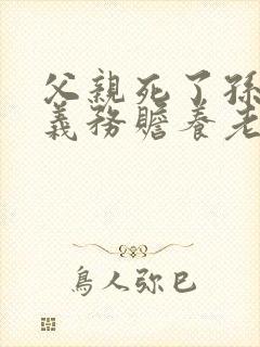 父亲死了孙女有义务赡养老人吗