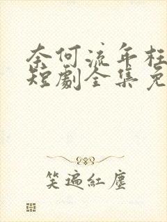 奈何流年枉情深短剧全集免费