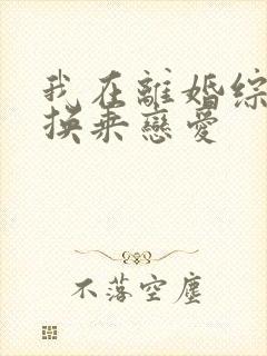 我在离婚综艺里换乘恋爱