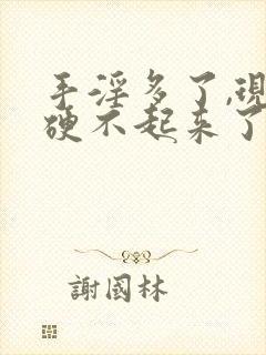 手淫多了,现在硬不起来了怎么办