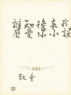 谁知后来我会那么爱你小说免费阅读