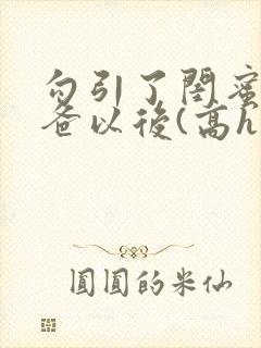 勾引了闺蜜的爸爸以后(高h