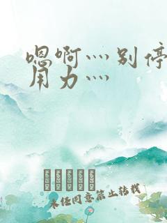 嗯啊灬别停啊灬用力灬