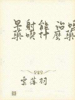 早射能 治吗中药吃什么药