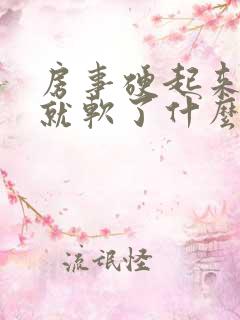 房事硬起来一会就软了什么情况