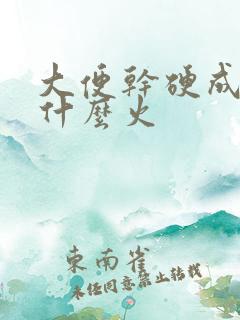 大便干硬成粒是什么火