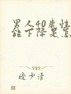 男人40岁性功能下降是怎么回事