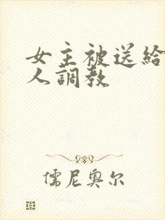 女主被送给很多人调教