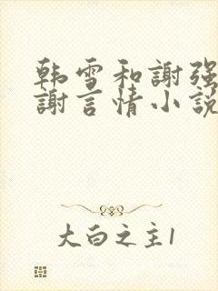 韩雪和谢强,老谢言情小说