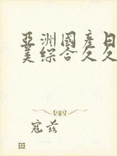 亚洲国产日韩欧美综合久久