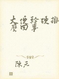 大便干硬排便怎么回事