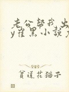 老公帮我出轨by崔黑小说免费阅读多少