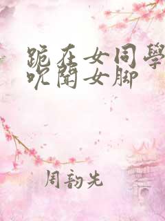 跪在女同学脚下吮闻女脚