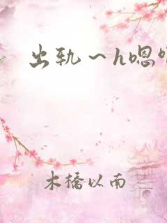出轨～h嗯啊乱