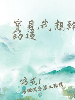 宝贝,我想干你的逼