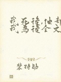 我死后,他却立我为后全文免费阅读