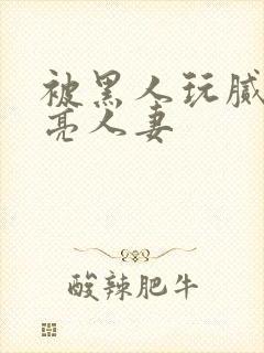 被黑人玩腻的漂亮人妻