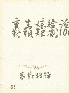 重生嫁给渣男死对头短剧100集