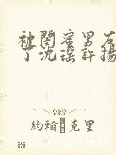 被闺蜜男友c翻了沈瑶许扬小说