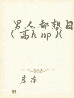 男人都想日她 ( 高h np )(