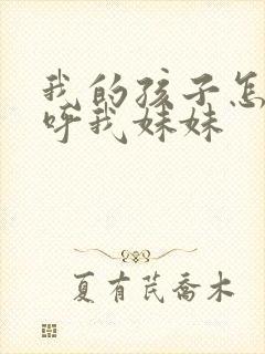 我的孩子怎么称呼我妹妹