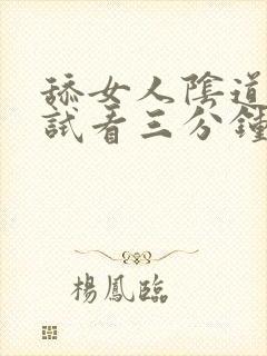 舔女人阴道视频试看三分钟了