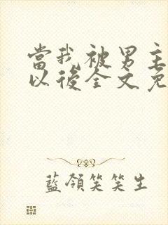 当我被男主踩爆以后全文免费阅读