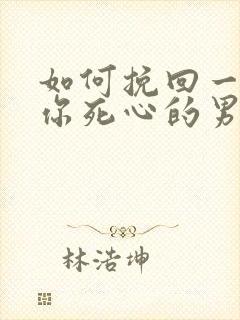 如何挽回一个对你死心的男人