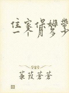 住家保姆带孩子一个月多少钱