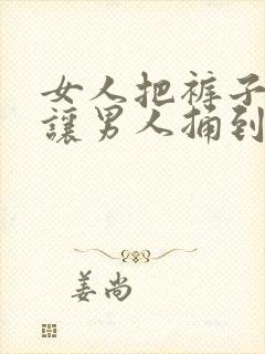 女人把裤子脱掉让男人捅到爽网站