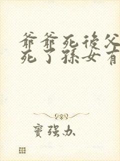 爷爷死后父亲也死了孙女有继承权吗