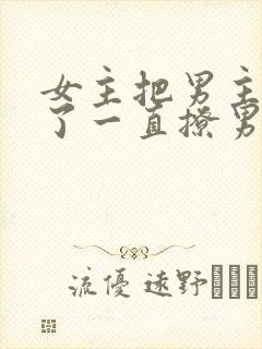 女主把男主囚禁了一直撩男主小说