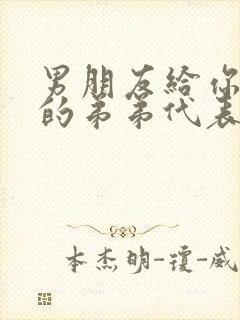 男朋友给你看他的弟弟代表什么