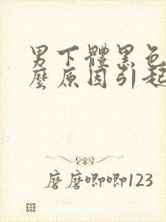 男下体黑色是什么原因引起的