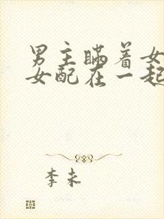 男主瞒着女主和女配在一起的小说