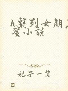 h系列女朋友闺蜜小说