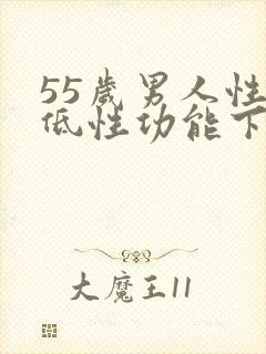 55岁男人性欲低性功能下降该怎么办