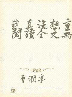 我真没想重生啊阅读全文无弹窗