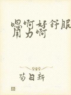 嗯啊好舒服啊嗯用力啊