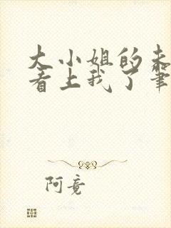 大小姐的未婚夫看上我了笔趣阁