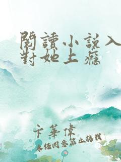 阅读小说入夜,对她上瘾