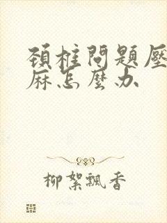 颈椎问题压迫手麻怎么办